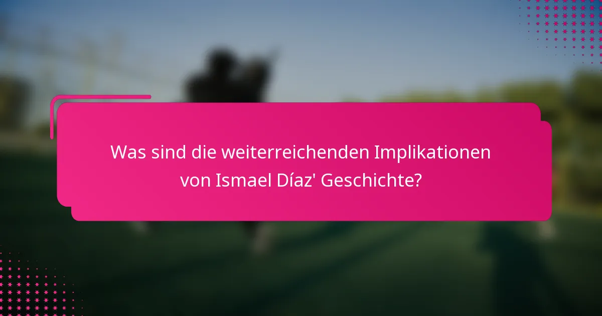 Was sind die weiterreichenden Implikationen von Ismael Díaz' Geschichte?