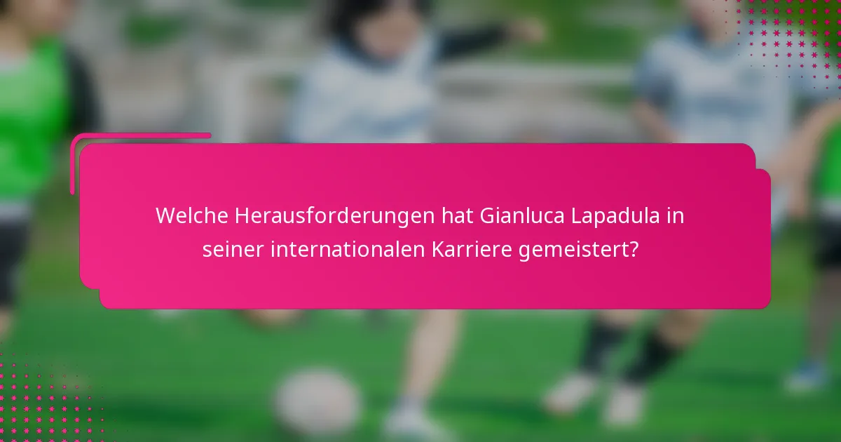 Welche Herausforderungen hat Gianluca Lapadula in seiner internationalen Karriere gemeistert?