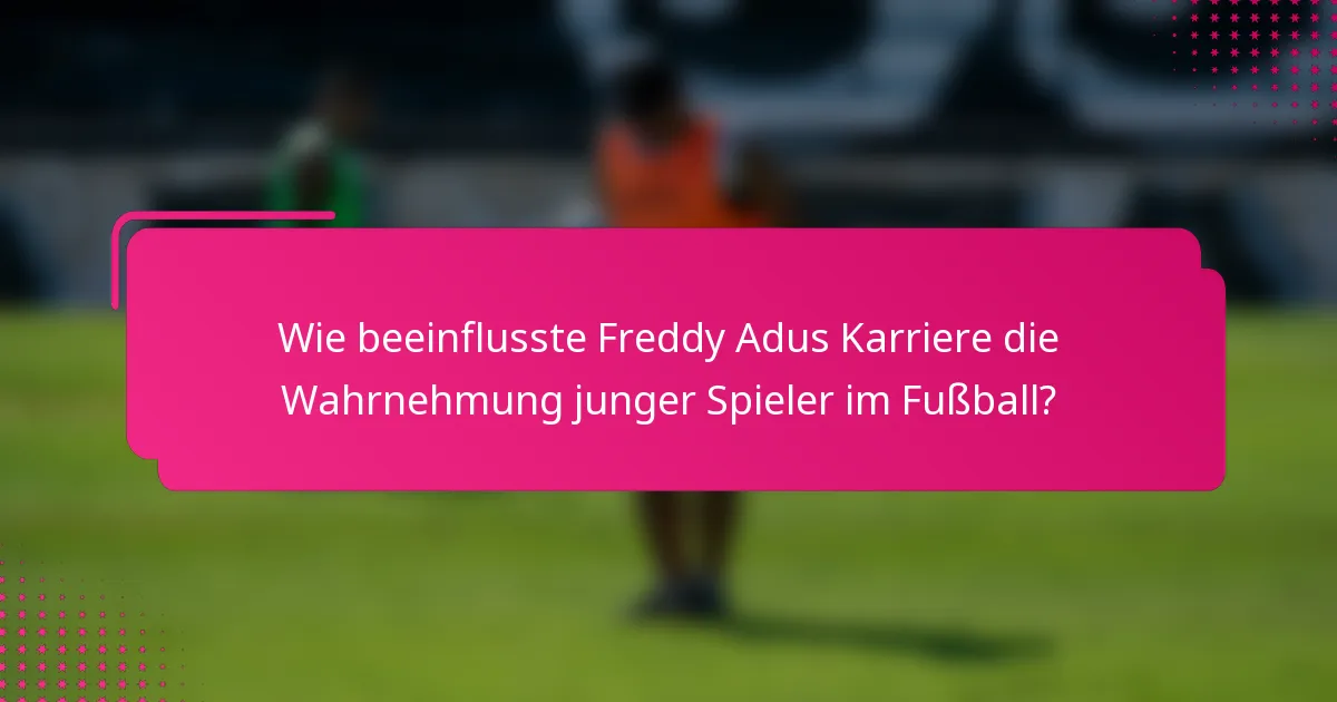 Wie beeinflusste Freddy Adus Karriere die Wahrnehmung junger Spieler im Fußball?