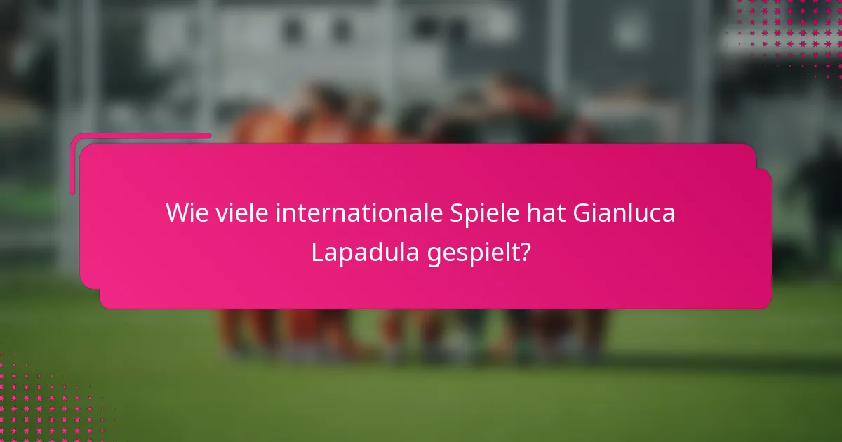 Wie viele internationale Spiele hat Gianluca Lapadula gespielt?